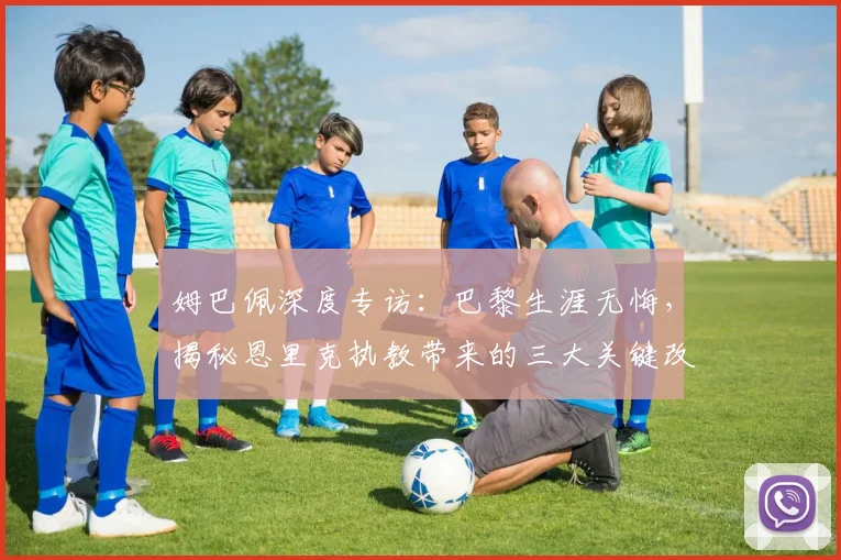 姆巴佩深度专访：巴黎生涯无悔，揭秘恩里克执教带来的三大关键改变