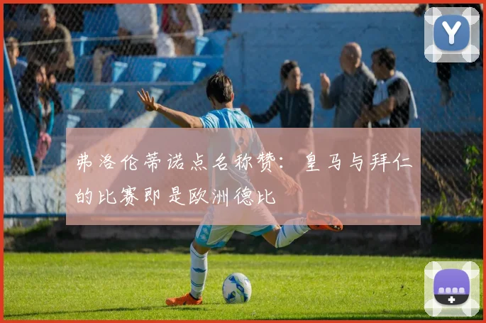 弗洛伦蒂诺点名称赞：皇马与拜仁的比赛即是欧洲德比