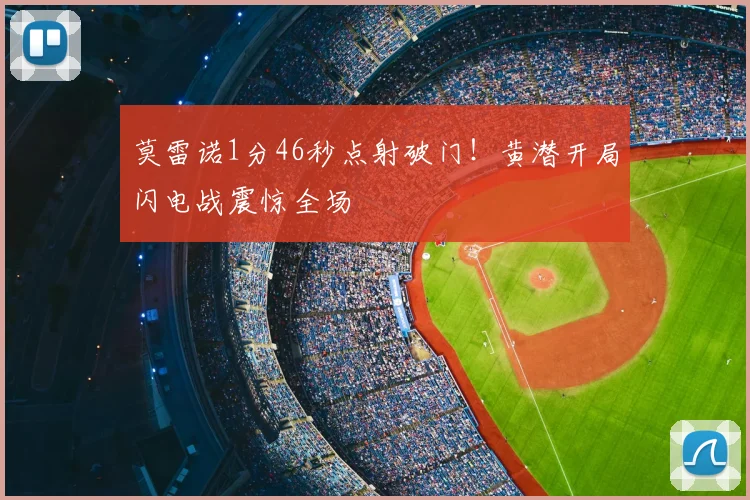 莫雷诺1分46秒点射破门！黄潜开局闪电战震惊全场