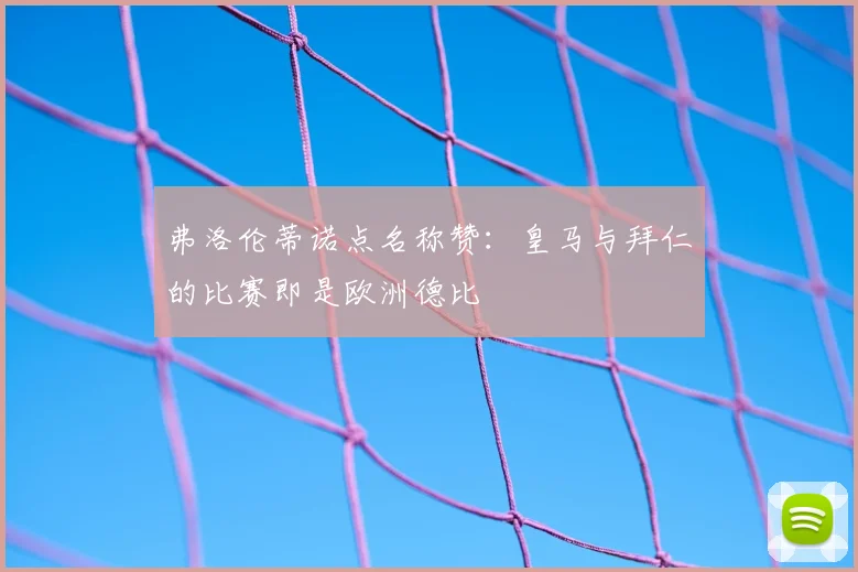 弗洛伦蒂诺点名称赞：皇马与拜仁的比赛即是欧洲德比