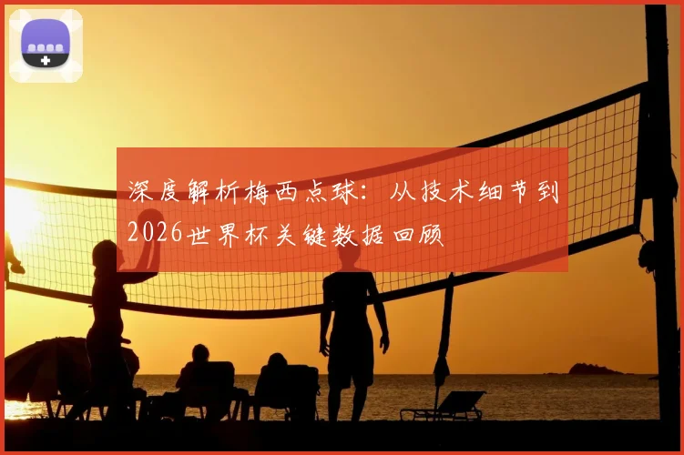 深度解析梅西点球：从技术细节到2026世界杯关键数据回顾