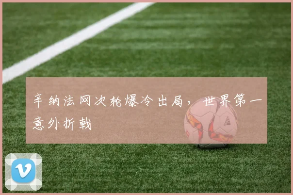 辛纳法网次轮爆冷出局,世界第一意外折戟