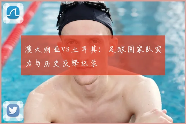 澳大利亚vs土耳其：足球国家队实力与历史交锋记录