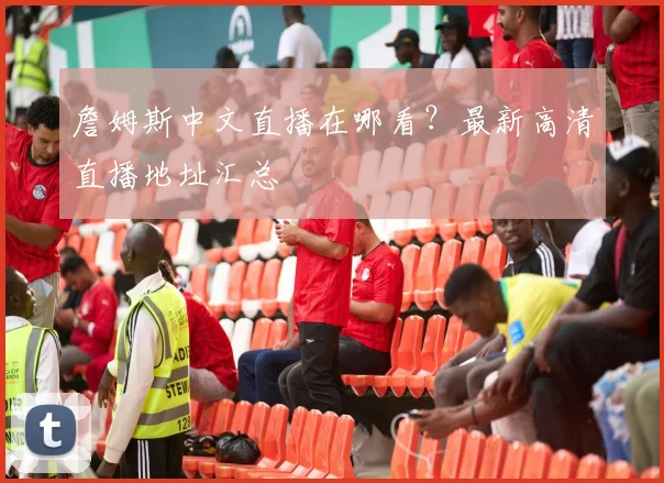 詹姆斯中文直播在哪看？最新高清直播地址汇总