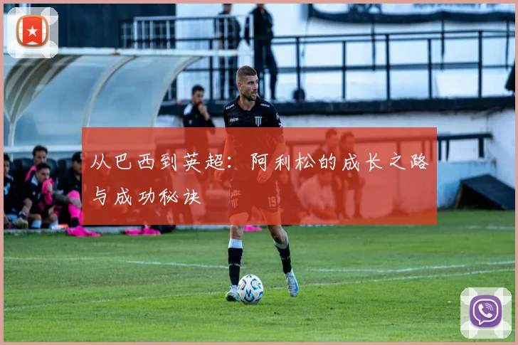 从巴西到英超：阿利松的成长之路与成功秘诀