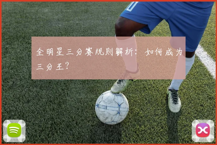 全明星三分赛规则解析：如何成为三分王？