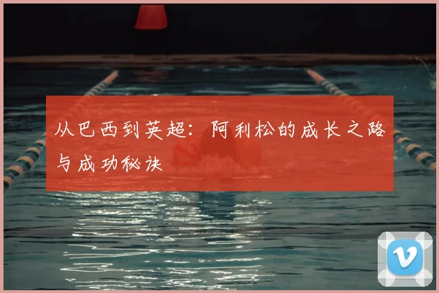 从巴西到英超：阿利松的成长之路与成功秘诀