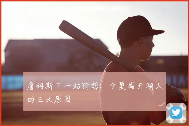 詹姆斯下一站猜想：今夏离开湖人的三大原因