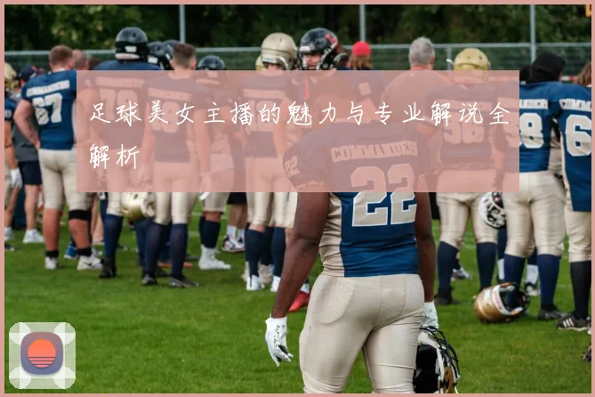 足球美女主播的魅力与专业解说全解析