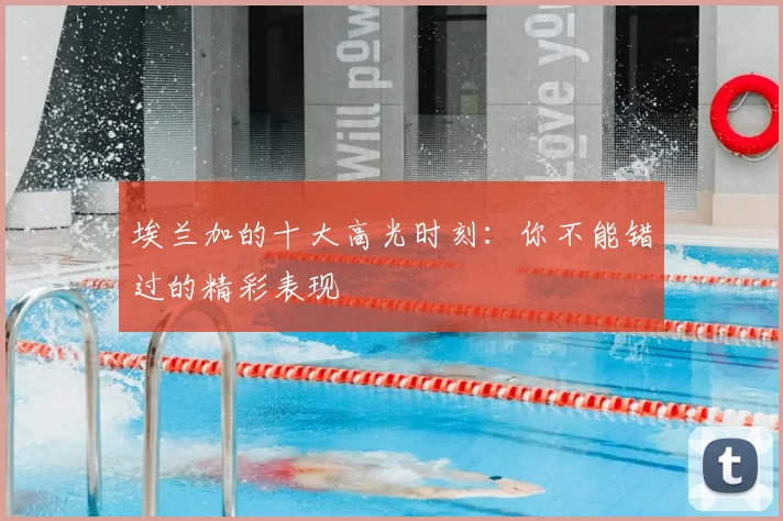 埃兰加的十大高光时刻：你不能错过的精彩表现