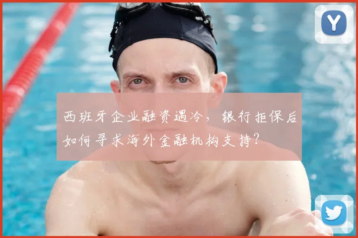 西班牙企业融资遇冷，银行拒保后如何寻求海外金融机构支持？