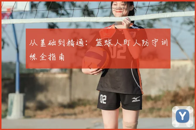 从基础到精通：篮球人盯人防守训练全指南