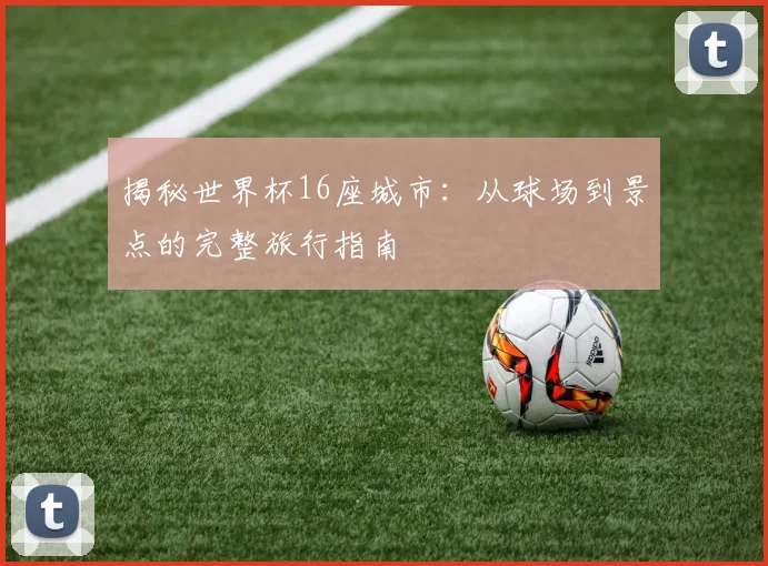 揭秘世界杯16座城市：从球场到景点的完整旅行指南