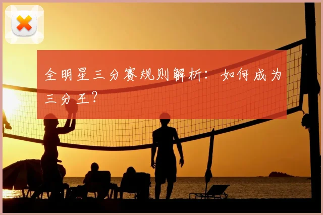 全明星三分赛规则解析：如何成为三分王？