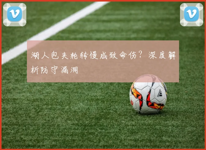 湖人包夹轮转慢成致命伤?深度解析防守漏洞