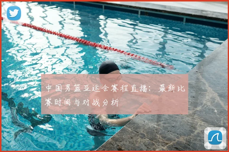 中国男篮亚运会赛程直播:最新比赛时间与对战分析