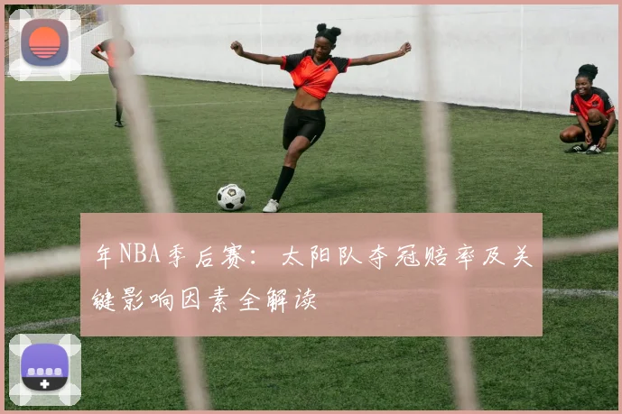 年NBA季后赛：太阳队夺冠赔率及关键影响因素全解读