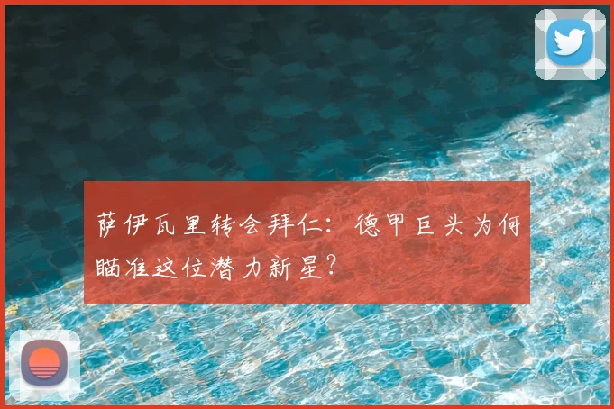 萨伊瓦里转会拜仁:德甲巨头为何瞄准这位潜力新星?