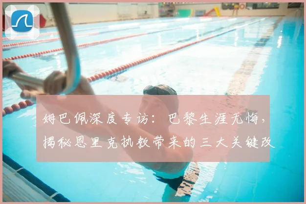姆巴佩深度专访：巴黎生涯无悔，揭秘恩里克执教带来的三大关键改变