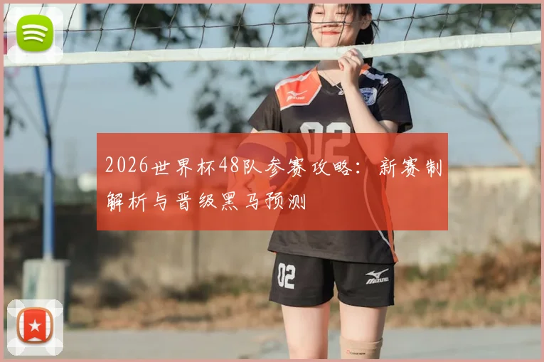 2026世界杯48队参赛攻略：新赛制解析与晋级黑马预测