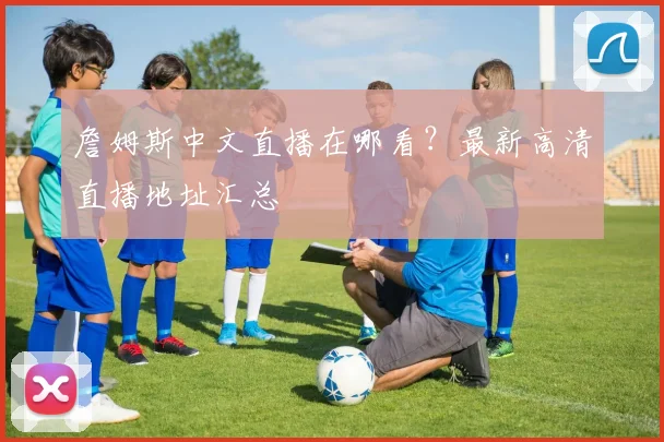 詹姆斯中文直播在哪看？最新高清直播地址汇总