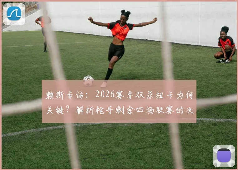 赖斯专访：2026赛季双杀纽卡为何关键？解析枪手剩余四场联赛的决胜点与球员心态