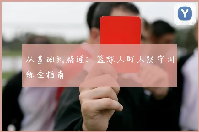 从基础到精通：篮球人盯人防守训练全指南