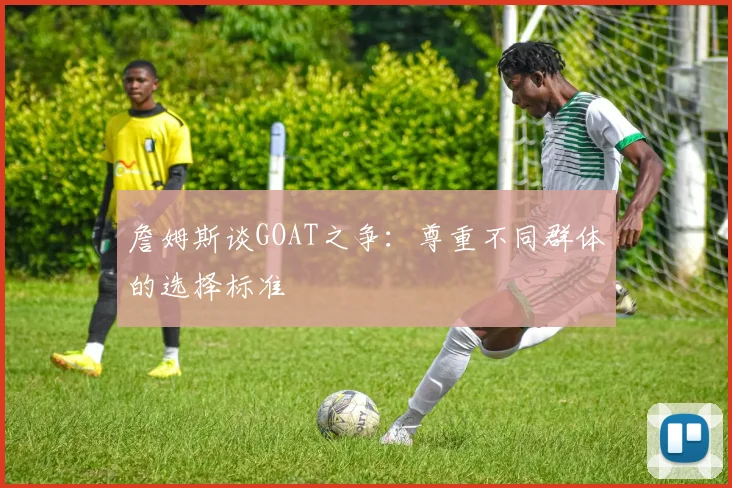 詹姆斯谈GOAT之争:尊重不同群体的选择标准