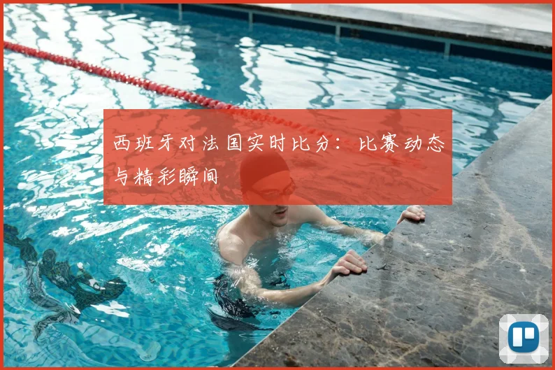 西班牙对法国实时比分：比赛动态与精彩瞬间