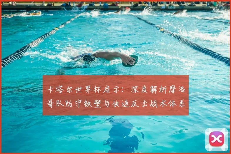 卡塔尔世界杯启示：深度解析摩洛哥队防守铁壁与快速反击战术体系