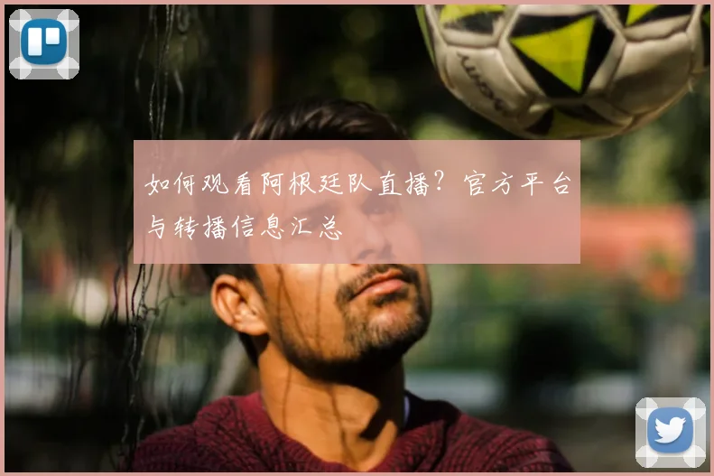 如何观看阿根廷队直播？官方平台与转播信息汇总