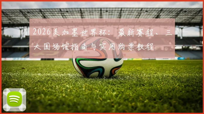 2026美加墨世界杯：最新赛程、三大国场馆指南与实用购票教程
