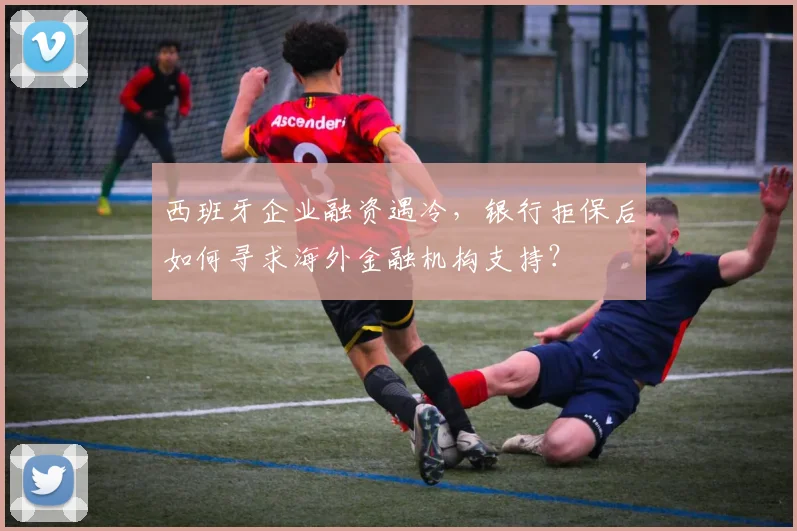 西班牙企业融资遇冷，银行拒保后如何寻求海外金融机构支持？